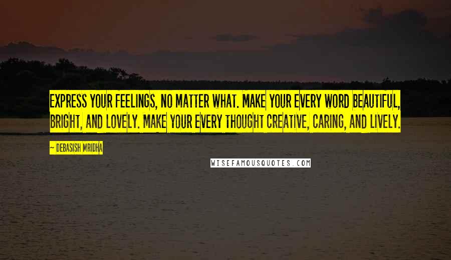 Debasish Mridha Quotes: Express your feelings, no matter what. Make your every word beautiful, bright, and lovely. Make your every thought creative, caring, and lively.