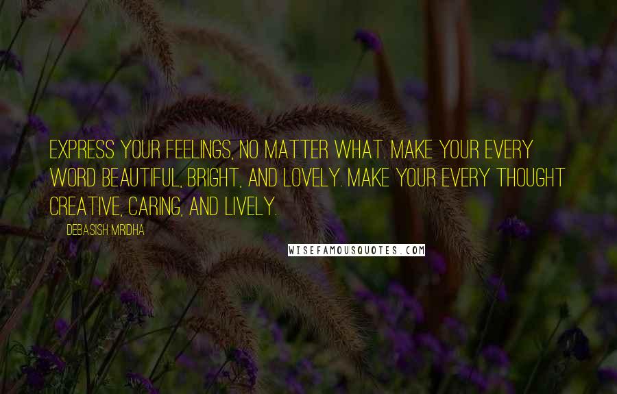 Debasish Mridha Quotes: Express your feelings, no matter what. Make your every word beautiful, bright, and lovely. Make your every thought creative, caring, and lively.