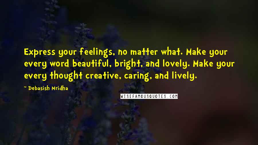 Debasish Mridha Quotes: Express your feelings, no matter what. Make your every word beautiful, bright, and lovely. Make your every thought creative, caring, and lively.