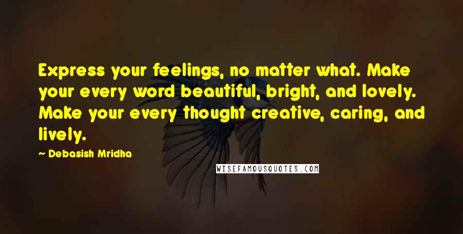 Debasish Mridha Quotes: Express your feelings, no matter what. Make your every word beautiful, bright, and lovely. Make your every thought creative, caring, and lively.