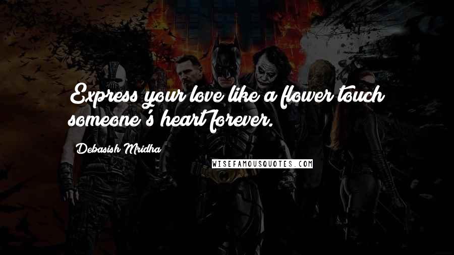 Debasish Mridha Quotes: Express your love like a flower;touch someone's heart forever.