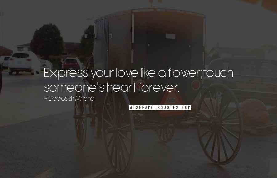 Debasish Mridha Quotes: Express your love like a flower;touch someone's heart forever.