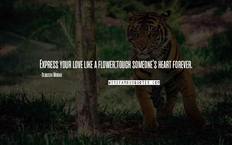 Debasish Mridha Quotes: Express your love like a flower;touch someone's heart forever.