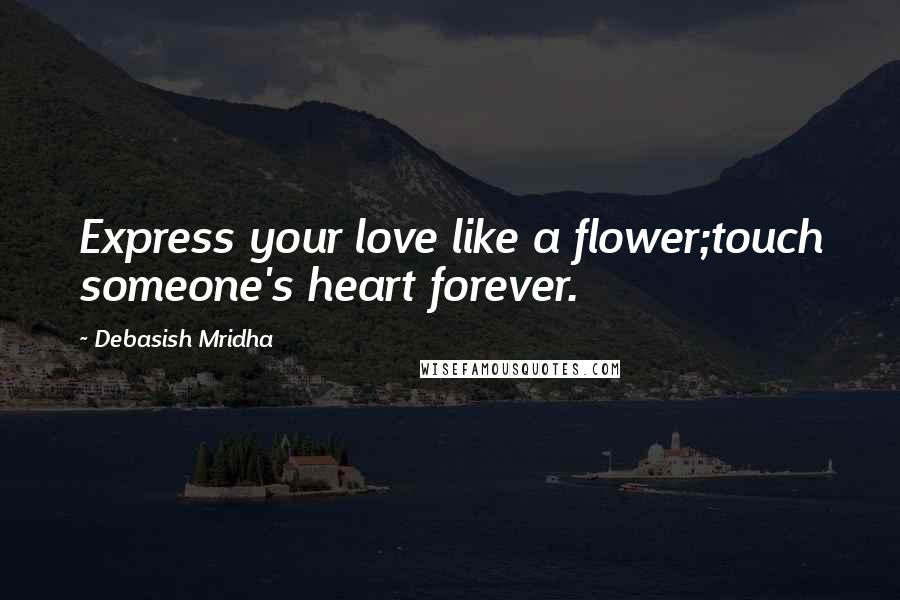 Debasish Mridha Quotes: Express your love like a flower;touch someone's heart forever.