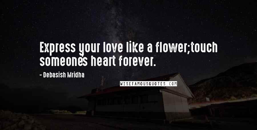 Debasish Mridha Quotes: Express your love like a flower;touch someone's heart forever.