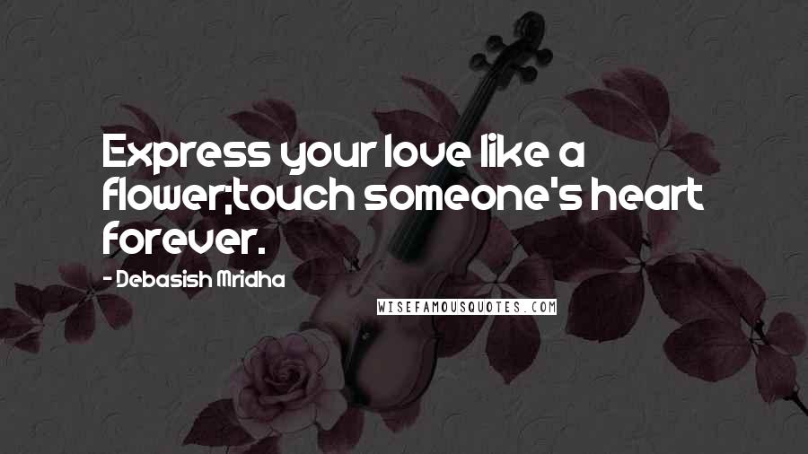 Debasish Mridha Quotes: Express your love like a flower;touch someone's heart forever.