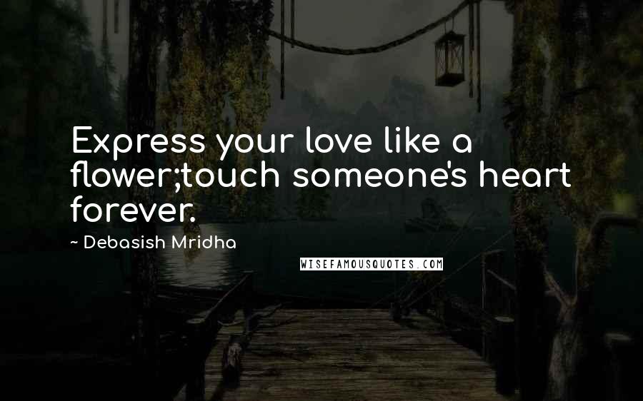 Debasish Mridha Quotes: Express your love like a flower;touch someone's heart forever.