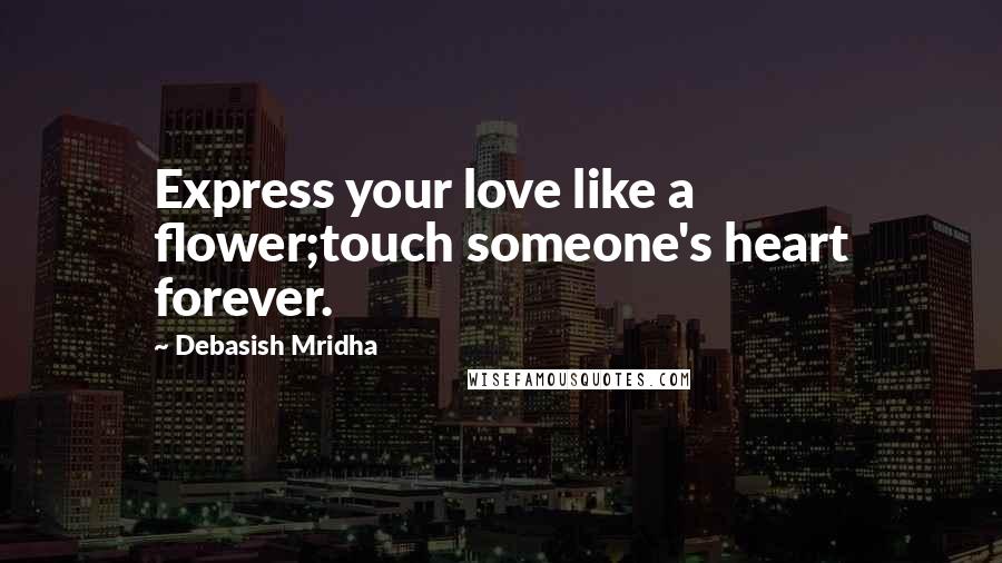 Debasish Mridha Quotes: Express your love like a flower;touch someone's heart forever.