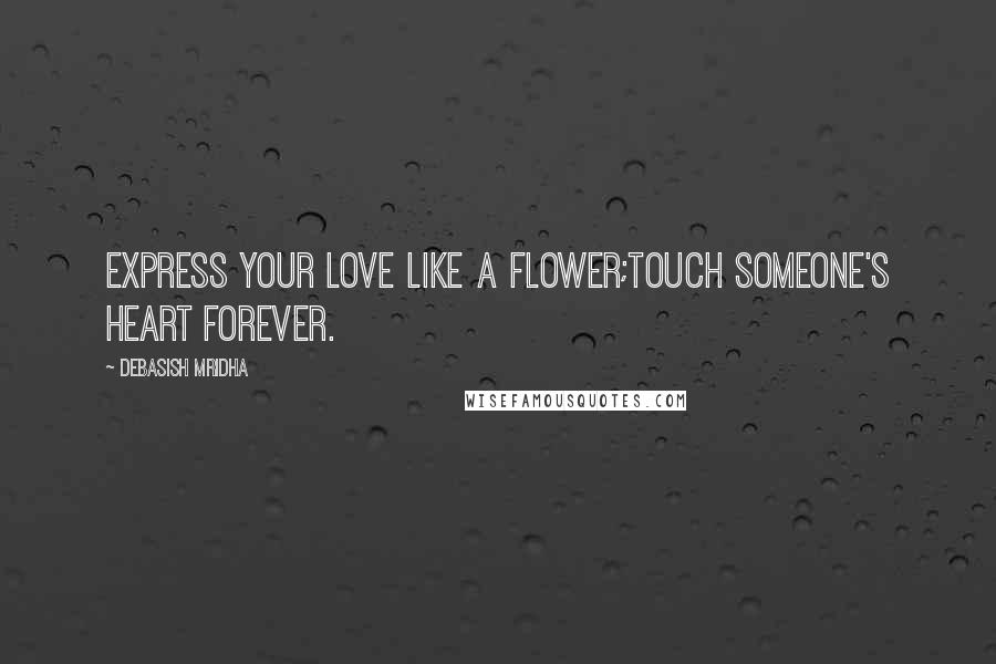 Debasish Mridha Quotes: Express your love like a flower;touch someone's heart forever.
