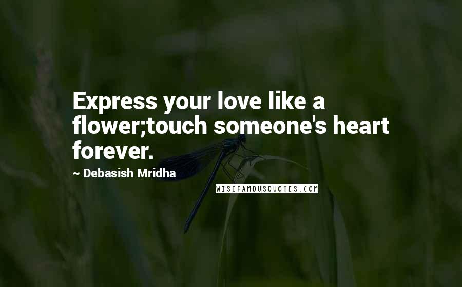 Debasish Mridha Quotes: Express your love like a flower;touch someone's heart forever.