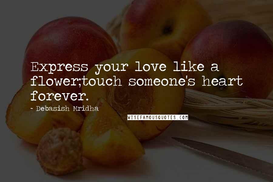 Debasish Mridha Quotes: Express your love like a flower;touch someone's heart forever.