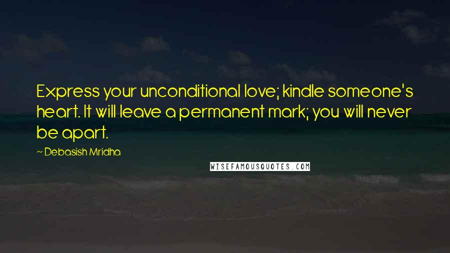 Debasish Mridha Quotes: Express your unconditional love; kindle someone's heart. It will leave a permanent mark; you will never be apart.