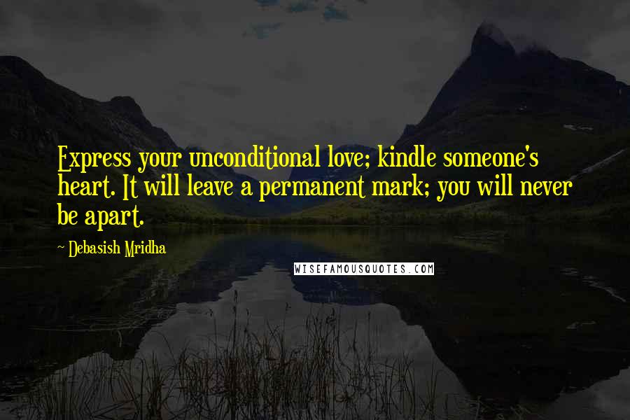 Debasish Mridha Quotes: Express your unconditional love; kindle someone's heart. It will leave a permanent mark; you will never be apart.