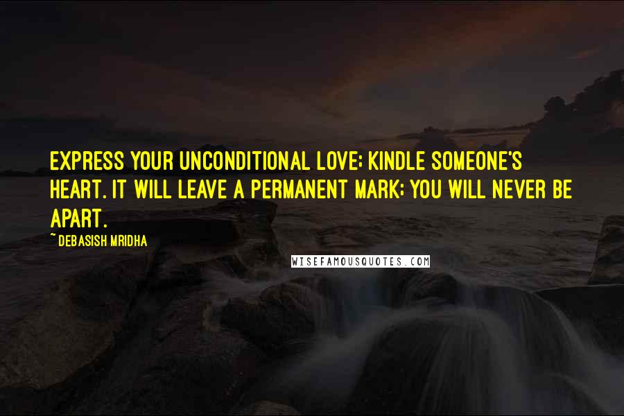 Debasish Mridha Quotes: Express your unconditional love; kindle someone's heart. It will leave a permanent mark; you will never be apart.