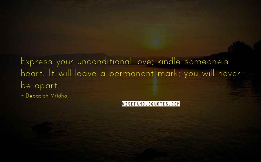 Debasish Mridha Quotes: Express your unconditional love; kindle someone's heart. It will leave a permanent mark; you will never be apart.