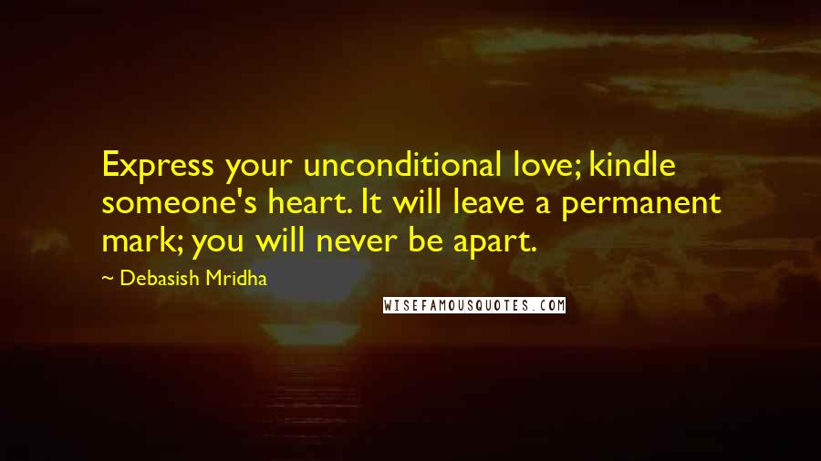 Debasish Mridha Quotes: Express your unconditional love; kindle someone's heart. It will leave a permanent mark; you will never be apart.