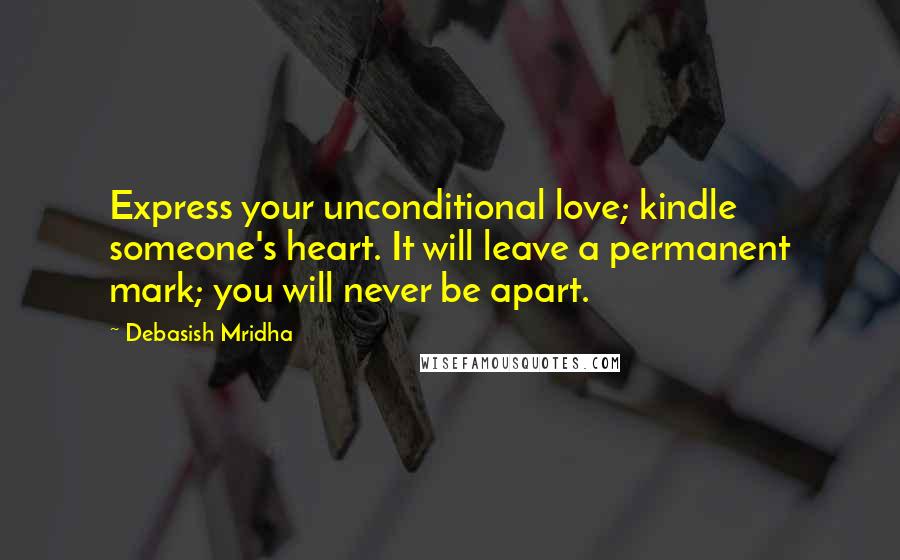 Debasish Mridha Quotes: Express your unconditional love; kindle someone's heart. It will leave a permanent mark; you will never be apart.