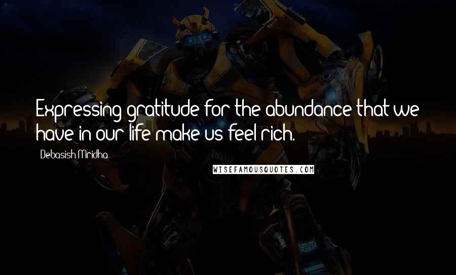 Debasish Mridha Quotes: Expressing gratitude for the abundance that we have in our life make us feel rich.