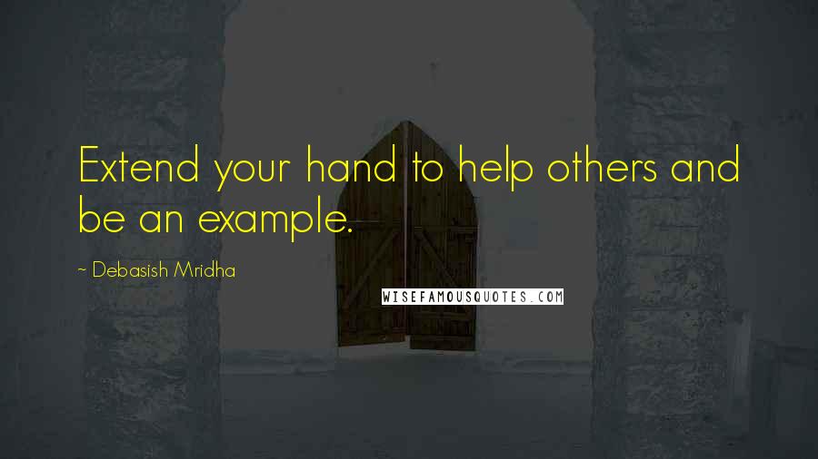 Debasish Mridha Quotes: Extend your hand to help others and be an example.