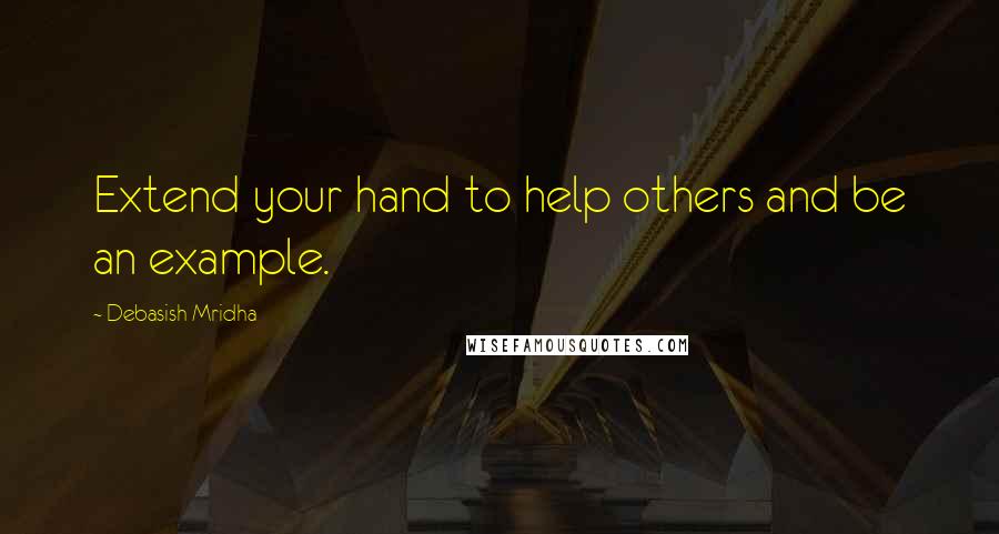 Debasish Mridha Quotes: Extend your hand to help others and be an example.