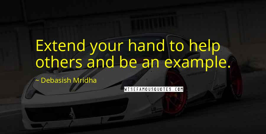 Debasish Mridha Quotes: Extend your hand to help others and be an example.