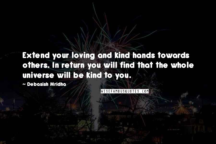 Debasish Mridha Quotes: Extend your loving and kind hands towards others. In return you will find that the whole universe will be kind to you.