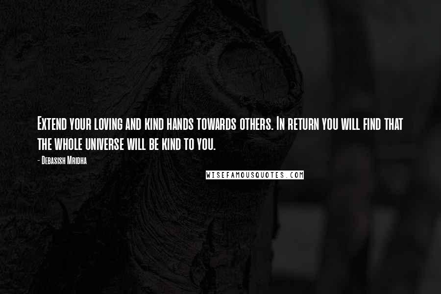 Debasish Mridha Quotes: Extend your loving and kind hands towards others. In return you will find that the whole universe will be kind to you.