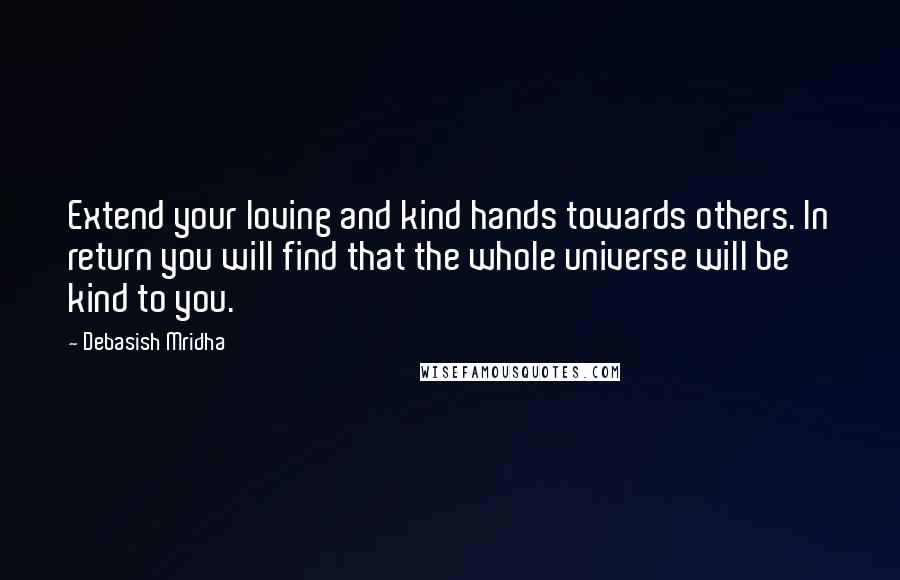 Debasish Mridha Quotes: Extend your loving and kind hands towards others. In return you will find that the whole universe will be kind to you.
