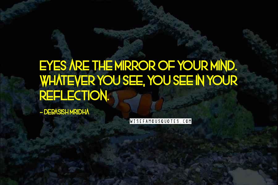 Debasish Mridha Quotes: Eyes are the mirror of your mind. Whatever you see, you see in your reflection.