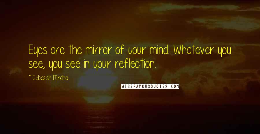 Debasish Mridha Quotes: Eyes are the mirror of your mind. Whatever you see, you see in your reflection.