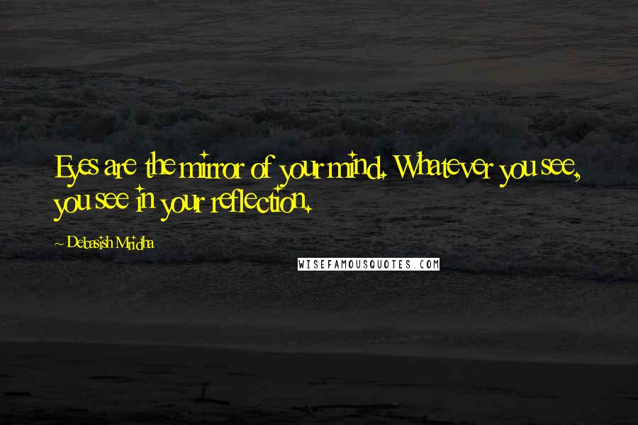 Debasish Mridha Quotes: Eyes are the mirror of your mind. Whatever you see, you see in your reflection.