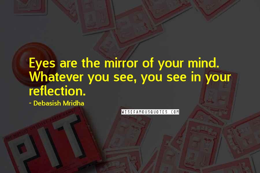 Debasish Mridha Quotes: Eyes are the mirror of your mind. Whatever you see, you see in your reflection.