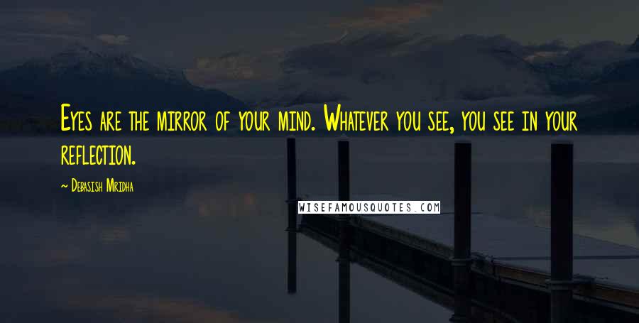 Debasish Mridha Quotes: Eyes are the mirror of your mind. Whatever you see, you see in your reflection.