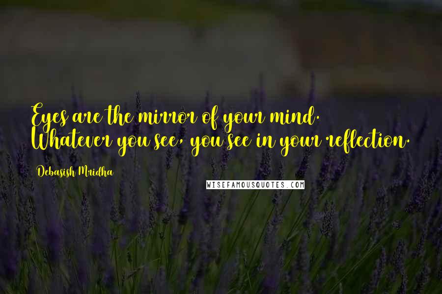 Debasish Mridha Quotes: Eyes are the mirror of your mind. Whatever you see, you see in your reflection.