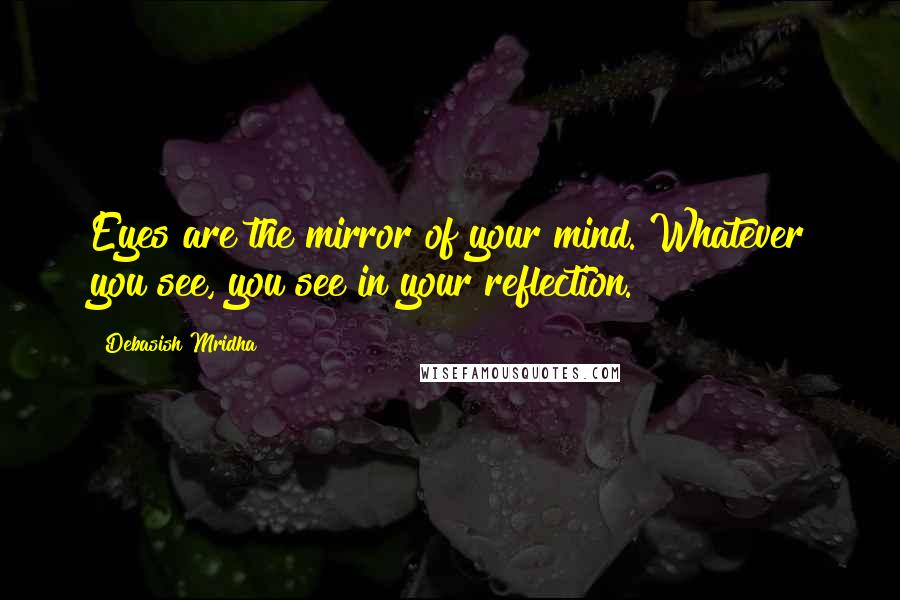 Debasish Mridha Quotes: Eyes are the mirror of your mind. Whatever you see, you see in your reflection.