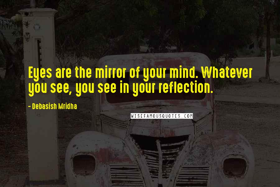 Debasish Mridha Quotes: Eyes are the mirror of your mind. Whatever you see, you see in your reflection.