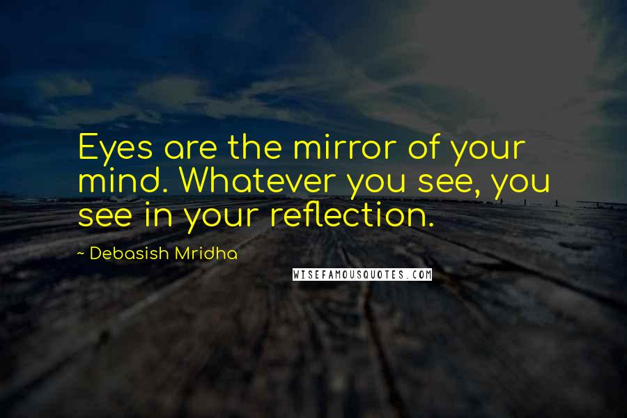 Debasish Mridha Quotes: Eyes are the mirror of your mind. Whatever you see, you see in your reflection.