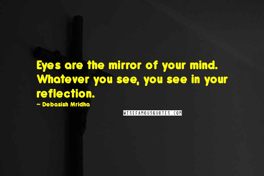 Debasish Mridha Quotes: Eyes are the mirror of your mind. Whatever you see, you see in your reflection.