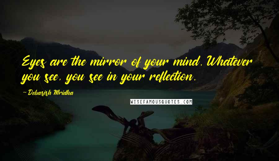 Debasish Mridha Quotes: Eyes are the mirror of your mind. Whatever you see, you see in your reflection.