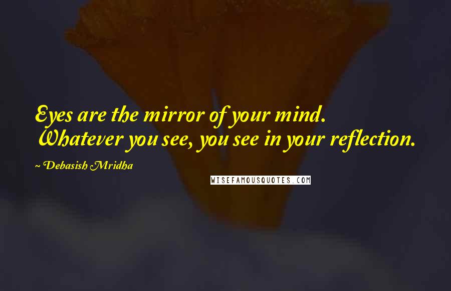 Debasish Mridha Quotes: Eyes are the mirror of your mind. Whatever you see, you see in your reflection.