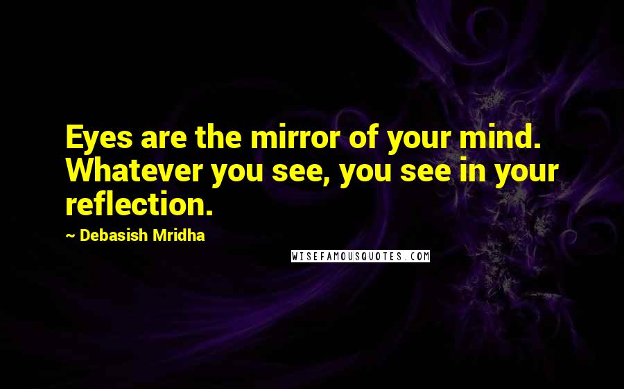 Debasish Mridha Quotes: Eyes are the mirror of your mind. Whatever you see, you see in your reflection.