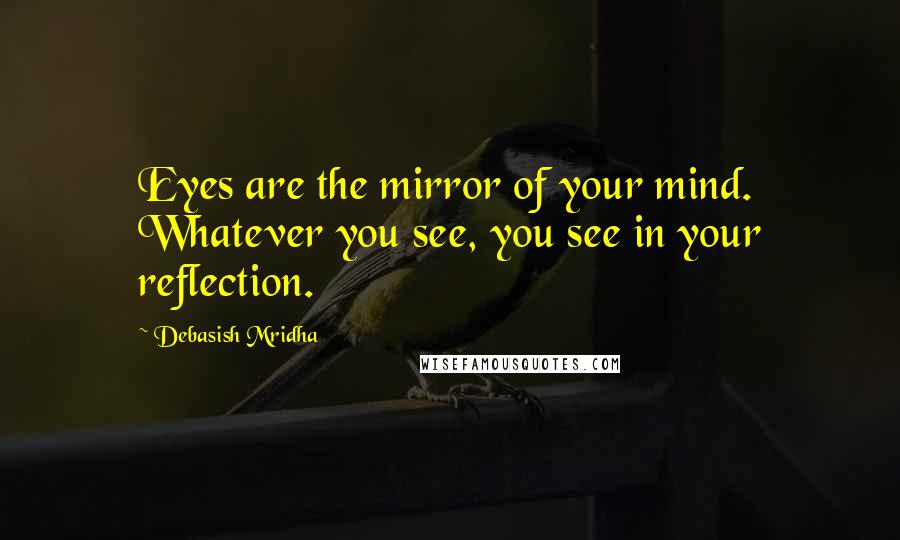Debasish Mridha Quotes: Eyes are the mirror of your mind. Whatever you see, you see in your reflection.