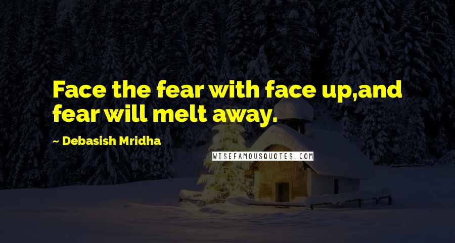 Debasish Mridha Quotes: Face the fear with face up,and fear will melt away.