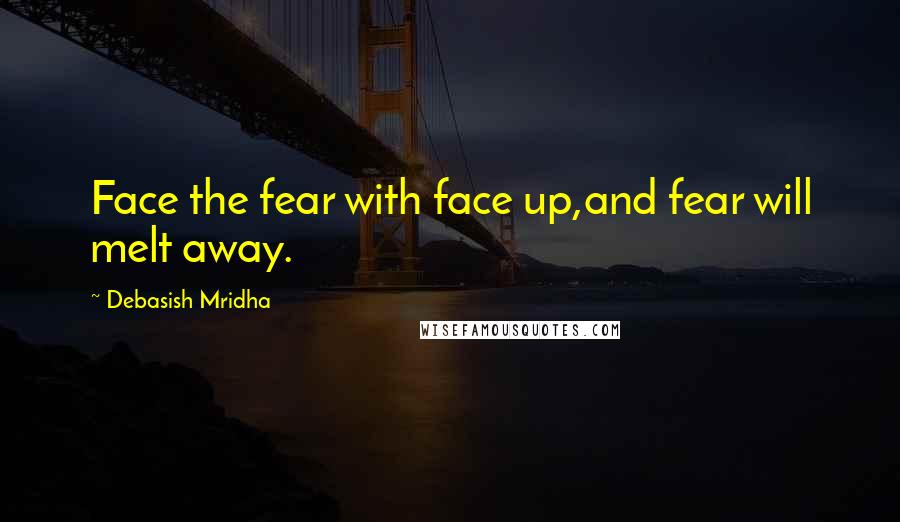 Debasish Mridha Quotes: Face the fear with face up,and fear will melt away.