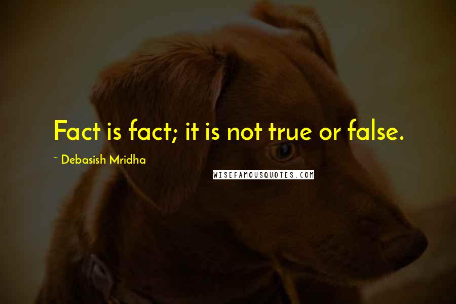 Debasish Mridha Quotes: Fact is fact; it is not true or false.