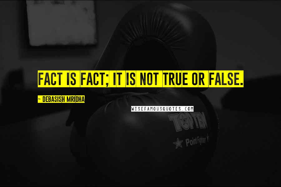 Debasish Mridha Quotes: Fact is fact; it is not true or false.