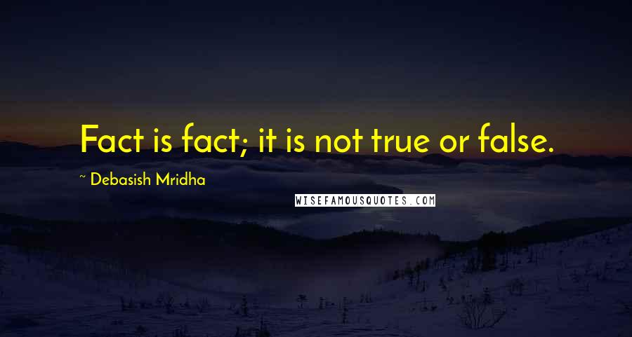 Debasish Mridha Quotes: Fact is fact; it is not true or false.