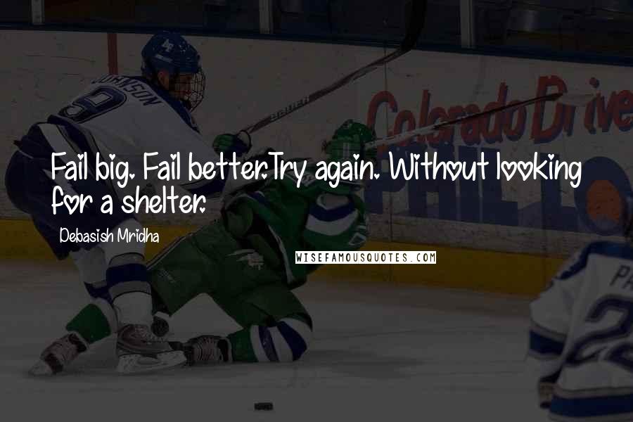 Debasish Mridha Quotes: Fail big. Fail better.Try again. Without looking for a shelter.