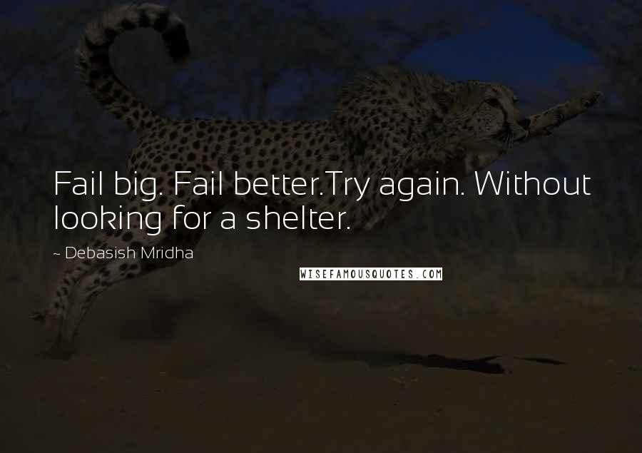 Debasish Mridha Quotes: Fail big. Fail better.Try again. Without looking for a shelter.