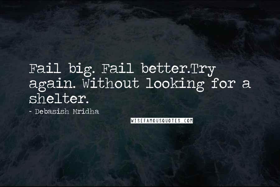 Debasish Mridha Quotes: Fail big. Fail better.Try again. Without looking for a shelter.
